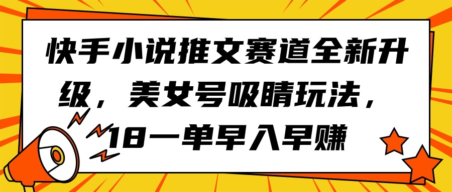 快手小说推文赛道全新升级,美女号吸睛玩法,18一单早入早赚-紫橙资源网