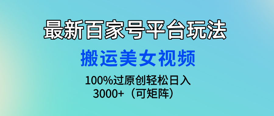 最新百家号平台玩法，搬运美女视频100%过原创大揭秘，轻松日入3000+（可...-紫橙资源网