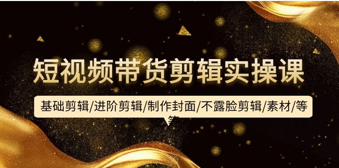 短视频带货剪辑实操课：基础剪辑/进阶剪辑/制作封面/不露脸剪辑/素材/等等-紫橙资源网