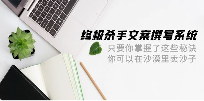 终极 杀手文案-撰写系统 只要你掌握了这些秘诀 你可以在沙漠里卖沙子-42节-紫橙资源网
