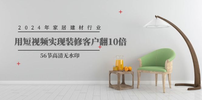 2024年家居建材行业,用短视频实现装修客户翻10倍(56节高清无水印)-紫橙资源网