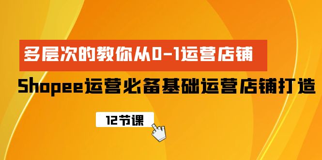 Shopee-运营必备基础运营店铺打造，多层次的教你从0-1运营店铺-紫橙资源网