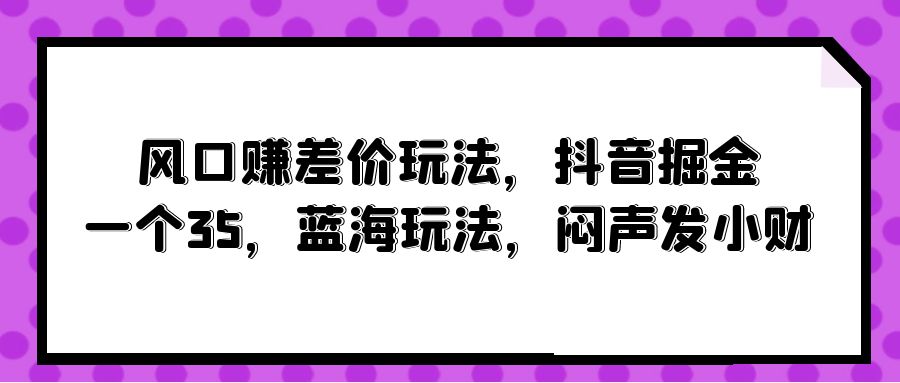 风口赚差价玩法，抖音掘金，一个35，蓝海玩法，闷声发小财-紫橙资源网