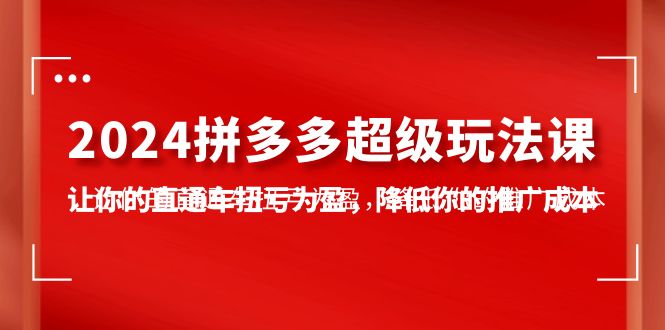 2024拼多多-超级玩法课，让你的直通车扭亏为盈，降低你的推广成本-7节课-紫橙资源网