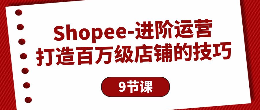 Shopee-进阶运营：打造百万级店铺的技巧（9节课）-紫橙资源网