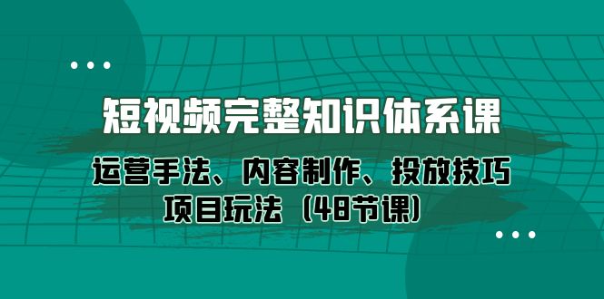 短视频-完整知识体系课，运营手法、内容制作、投放技巧项目玩法（48节课）-紫橙资源网