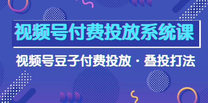 视频号付费投放系统果，视频号豆子付费投放·叠投打法（高清视频课）-紫橙资源网