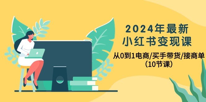 2024年最新小红书变现课，从0到1电商/买手带货/接商单（10节课）-紫橙资源网