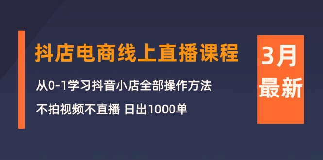 3月抖店电商线上直播课程：从0-1学习抖音小店，不拍视频不直播 日出1000单-紫橙资源网