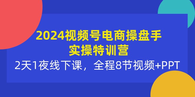 2024视频号电商操盘手实操特训营：2天1夜线下课，全程8节视频+PPT-紫橙资源网