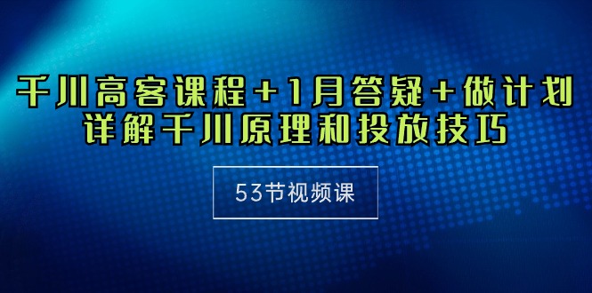 千川 高客课程+1月答疑+做计划，详解千川原理和投放技巧（53节视频课）-紫橙资源网