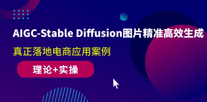 AIGC-Stable Diffusion图片精准高效生成 真正落地电商应用案例(理论+实操)-紫橙资源网