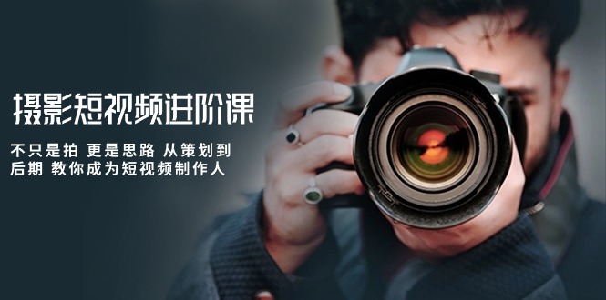 摄影短视频进阶课，不只是拍 更是思路 从策划到后期 教你成为短视频制作人-紫橙资源网