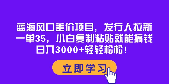 蓝海风口差价项目，发行人拉新，一单35，小白复制粘贴就能搞钱！日入30...-紫橙资源网