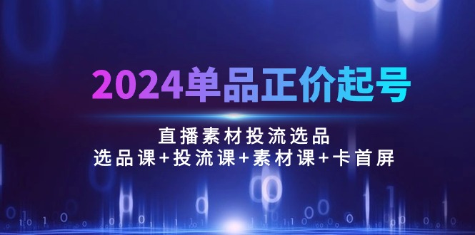 2024单品正价起号，直播素材投流选品：选品课+投流课+素材课+卡首屏/100节-紫橙资源网