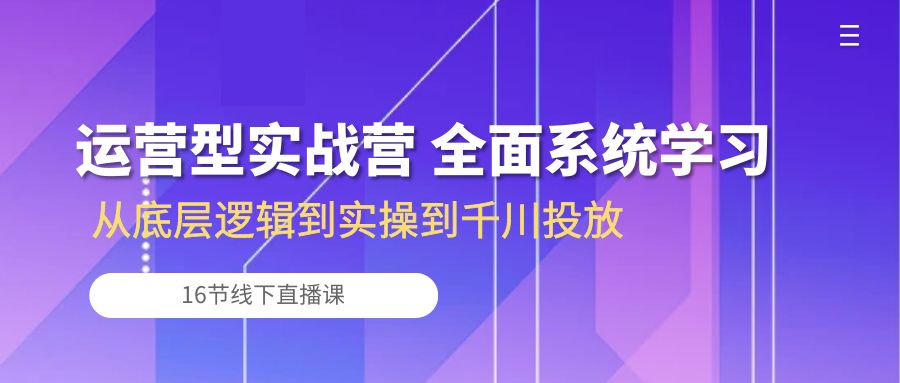 运营型实战营 全面系统学习-从底层逻辑到实操到千川投放(16节线下直播课)-紫橙资源网