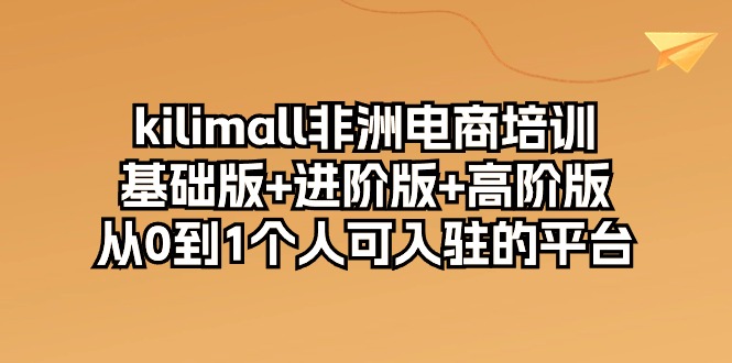 kilimall非洲电商培训,基础版+进阶版+高阶版 从0-1个人可入驻的平台-12节-紫橙资源网