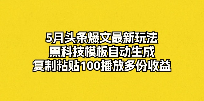 5月头条爆文最新玩法，黑科技模板自动生成，复制粘贴100播放多份收益-紫橙资源网