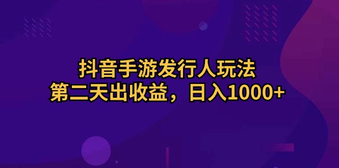 抖音手游发行人玩法，第二天出收益，日入1000+-紫橙资源网