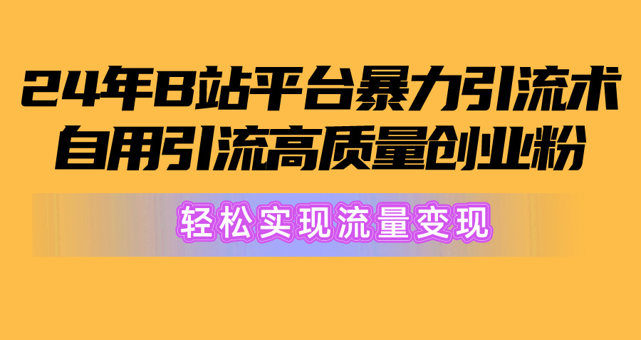 2024年B站平台暴力引流术，自用引流高质量创业粉，轻松实现流量变现！-紫橙资源网