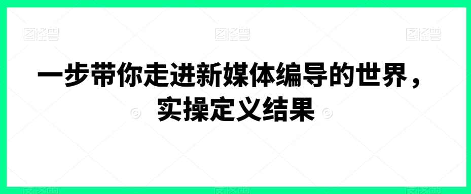 一步带你走进新媒体编导的世界，实操定义结果-紫橙资源网