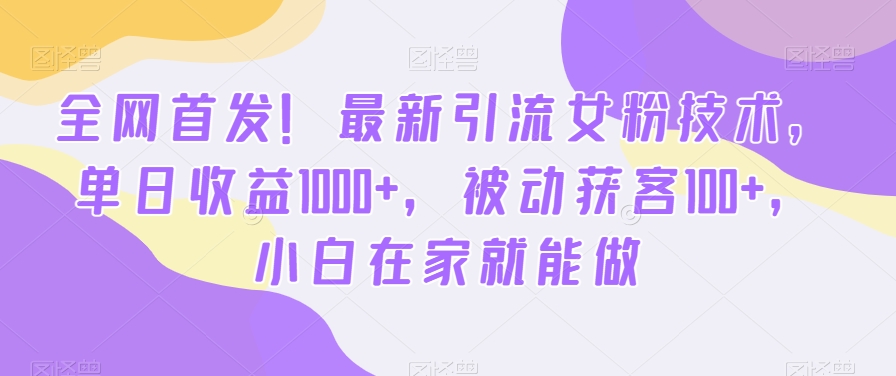 全网首发！最新引流女粉技术，单日收益1000+，被动获客100+，小白在家就能做-紫橙资源网