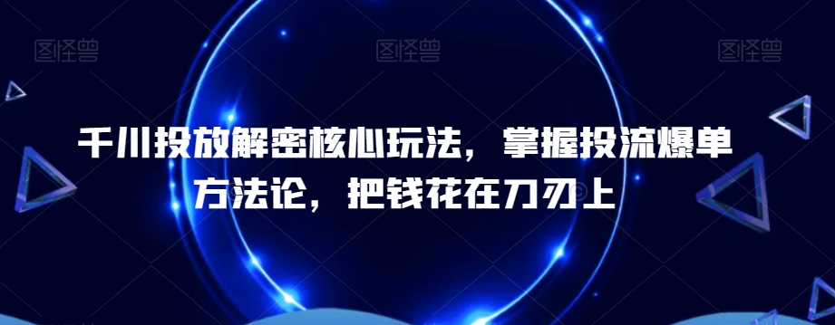 千川投放解密核心玩法,掌握投流爆单方法论,把钱花在刀刃上-紫橙资源网