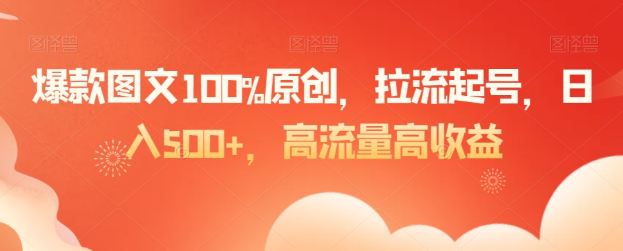 爆款图文100%原创，拉流起号，日入500+，高流量高收益-紫橙资源网