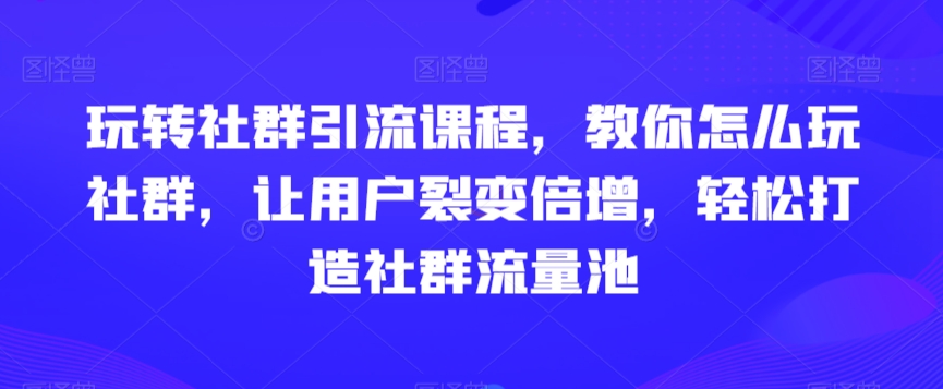 玩转社群引流课程，教你怎么玩社群，让用户裂变倍增，轻松打造社群流量池-紫橙资源网