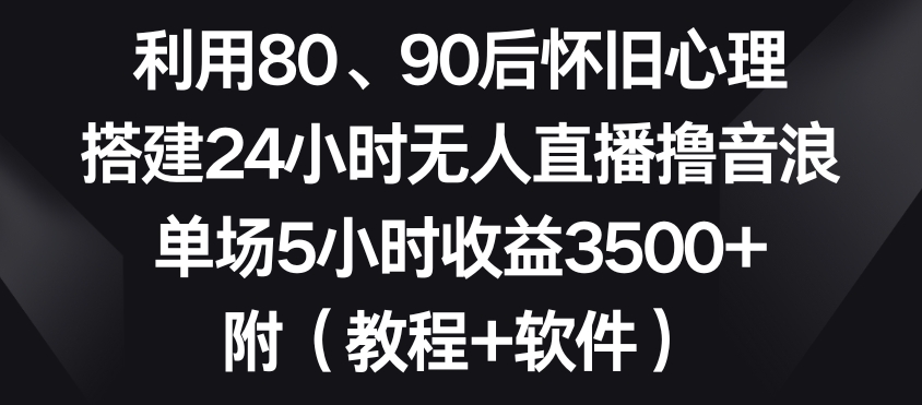 利用80、90后怀旧心理，搭建24小时无人直播撸音浪，单场5小时收益3500+（教程+软件）-紫橙资源网