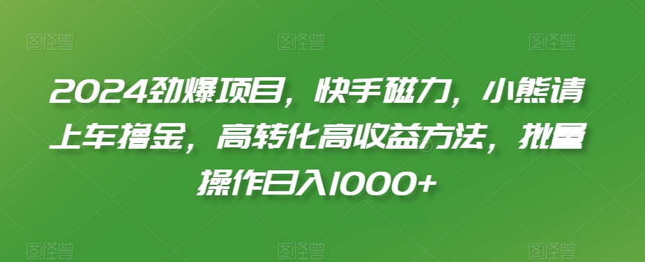 2024劲爆项目，快手磁力，小熊请上车撸金，高转化高收益方法，批量操作日入1000+-紫橙资源网