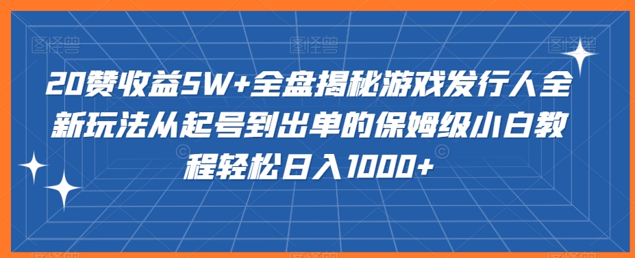 20赞收益5W+全盘揭秘游戏发行人全新玩法从起号到出单的保姆级小白教程轻松日入1000+-紫橙资源网