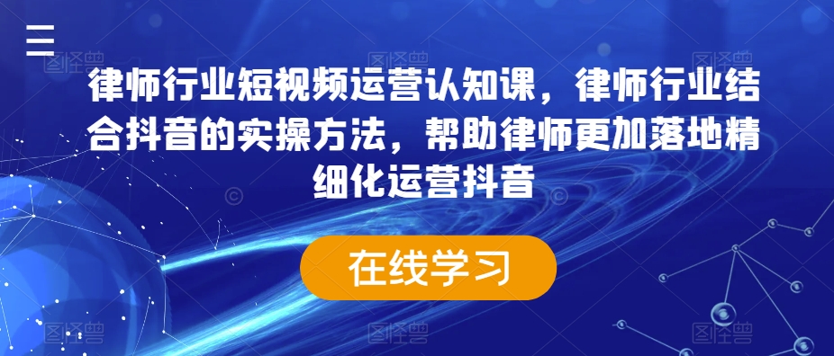 律师行业短视频运营认知课，律师行业结合抖音的实操方法，帮助律师更加落地精细化运营抖音-紫橙资源网