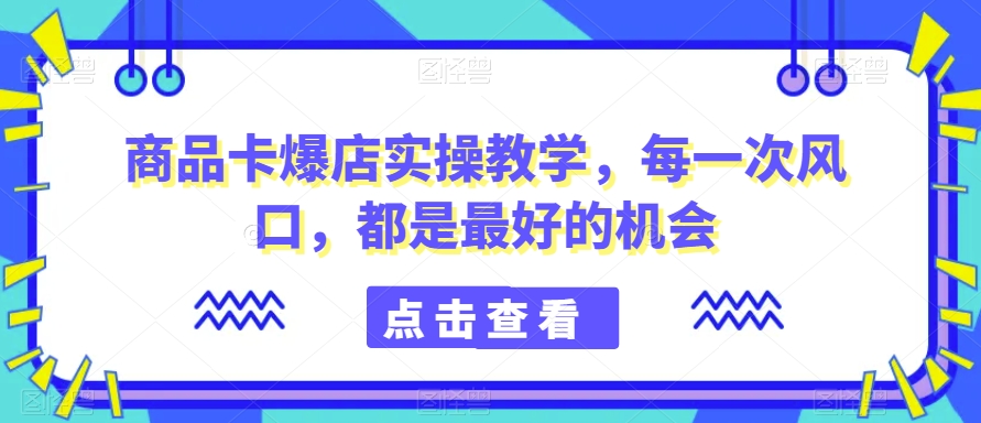 商品卡爆店实操教学，每一次风口，都是最好的机会-紫橙资源网