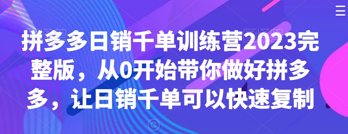 拼多多日销千单训练营2023完整版，从0开始带你做好拼多多，让日销千单可以快速复制-紫橙资源网