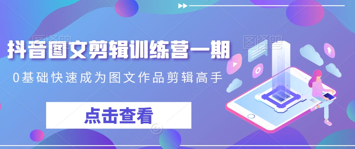 抖音图文剪辑训练营一期，0基础快速成为图文作品剪辑高手-紫橙资源网