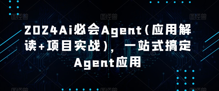 2024Ai必会Agent(应用解读+项目实战)，一站式搞定Agent应用-紫橙资源网