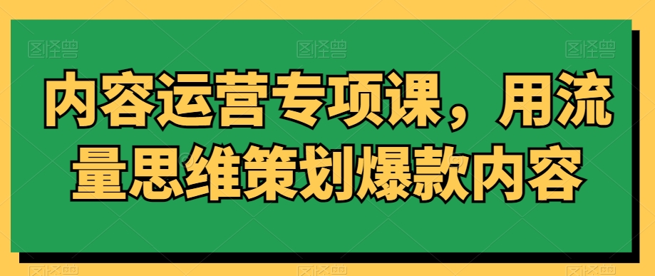 内容运营专项课，用流量思维策划爆款内容-紫橙资源网