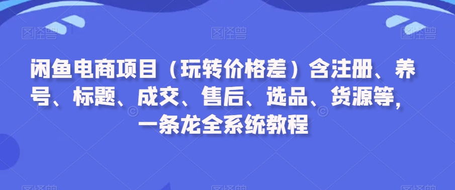 闲鱼电商项目（玩转价格差）含注册、养号、标题、成交、售后、选品、货源等，一条龙全系统教程-紫橙资源网