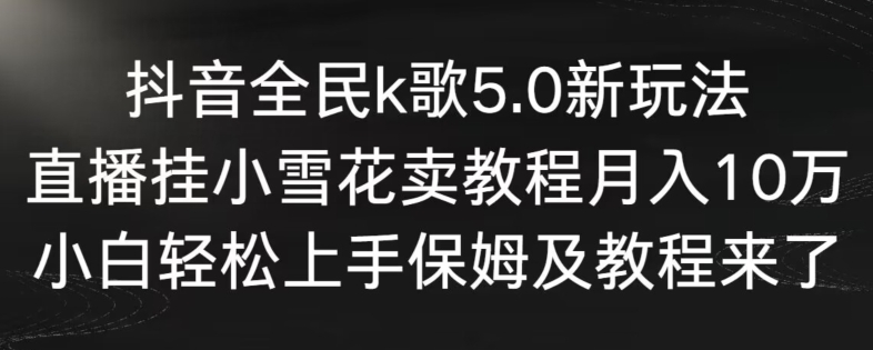抖音全民k歌5.0新玩法，直播挂小雪花卖教程月入10万，小白轻松上手，保姆及教程来了 - 冒泡网