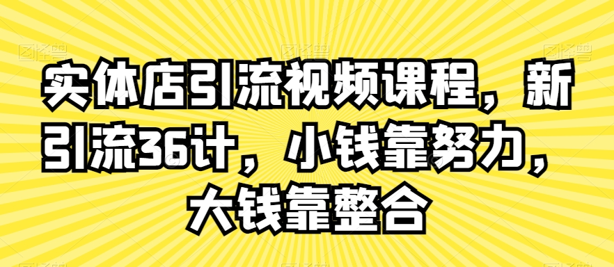 实体店引流视频课程，新引流36计，小钱靠努力，大钱靠整合-紫橙资源网