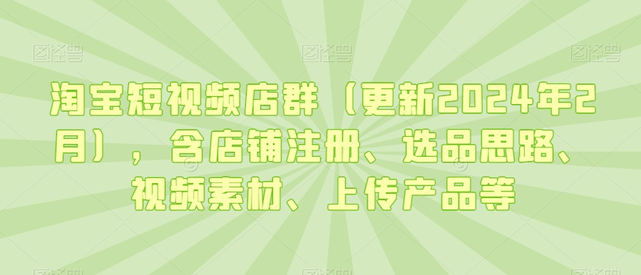 淘宝短视频店群（更新2024年2月），含店铺注册、选品思路、视频素材、上传产品等-紫橙资源网