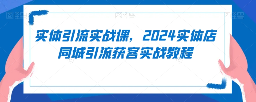 实体引流实战课，2024实体店同城引流获客实战教程-紫橙资源网