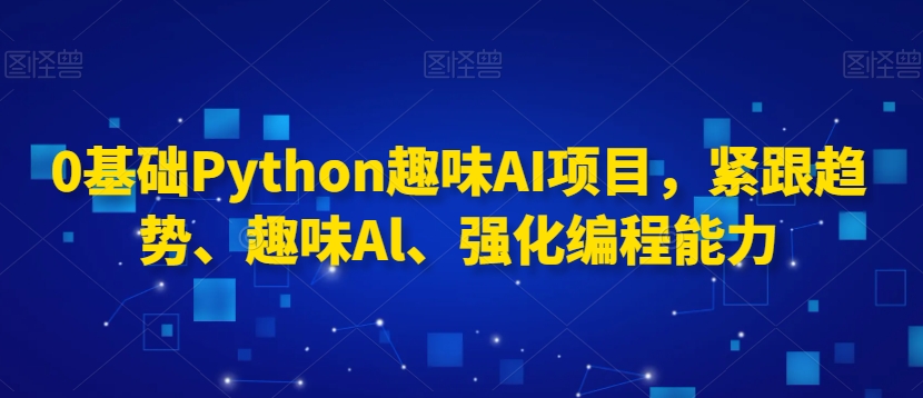 0基础Python趣味AI项目，紧跟趋势、趣味Al、强化编程能力-紫橙资源网