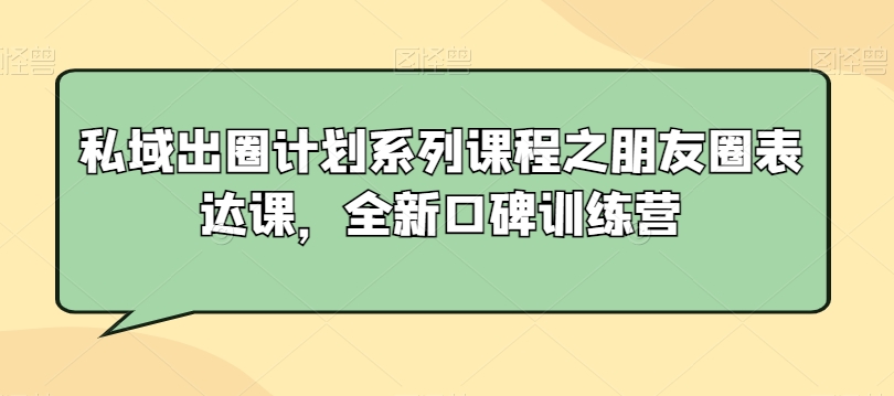 私域出圈计划系列课程之朋友圈表达课，全新口碑训练营-紫橙资源网
