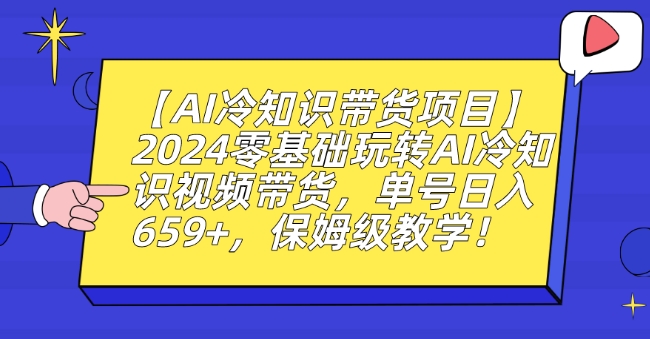 【AI冷知识带货项目】2024零基础玩转AI冷知识视频带货，单号日入659+，保姆级教学-紫橙资源网