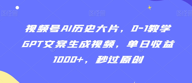 视频号AI历史大片，0-1教学GPT文案生成视频，单日收益1000+，秒过原创-紫橙资源网