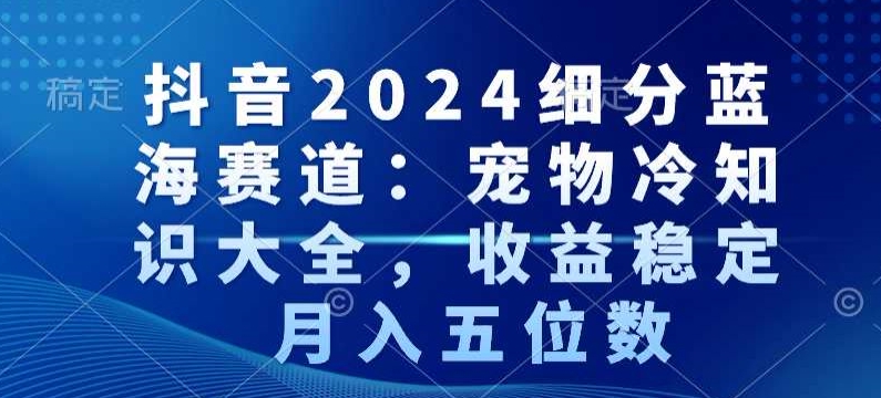 抖音2024细分蓝海赛道：宠物冷知识大全，收益稳定，月入五位数-紫橙资源网