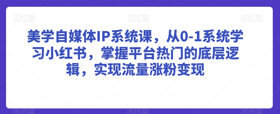 美学自媒体IP系统课，从0-1系统学习小红书，掌握平台热门的底层逻辑，实现流量涨粉变现-紫橙资源网