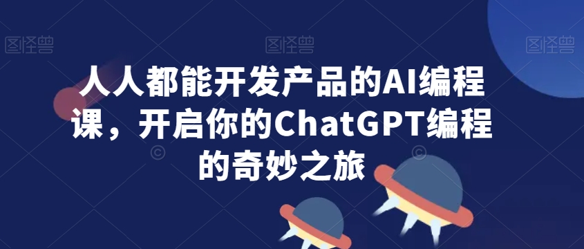 人人都能开发产品的AI编程课，开启你的ChatGPT编程的奇妙之旅-紫橙资源网